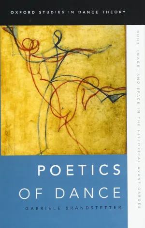 Poetics of Dance: Body, Image, and Space in the Historical Avant-Gardes (Oxford Studies in Dance Theory) 1st Edition